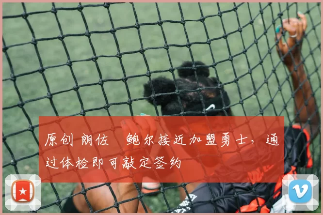 原创 朗佐・鲍尔接近加盟勇士，通过体检即可敲定签约
