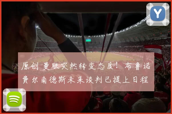 原创 曼联突然转变态度！布鲁诺・费尔南德斯未来谈判已提上日程