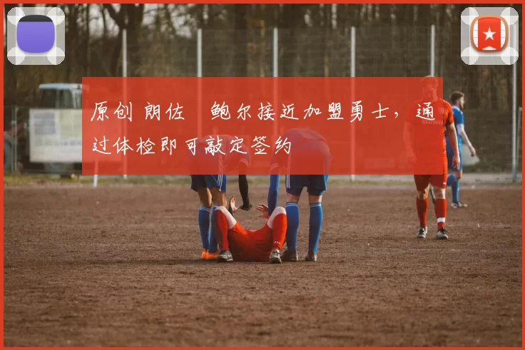 原创 朗佐・鲍尔接近加盟勇士，通过体检即可敲定签约