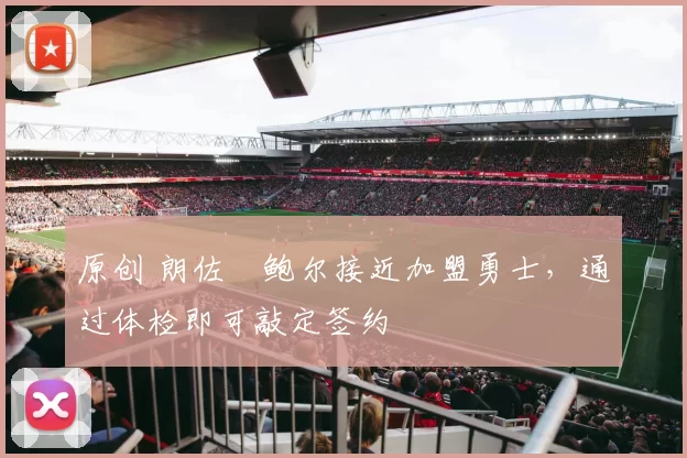 原创 朗佐・鲍尔接近加盟勇士，通过体检即可敲定签约