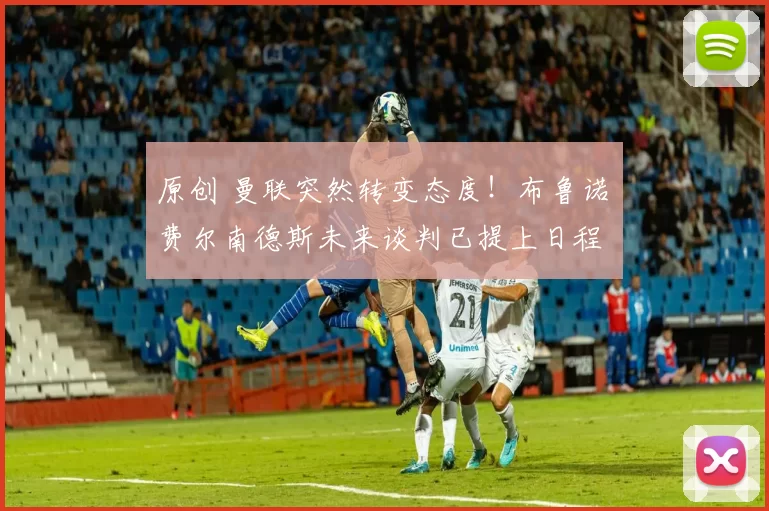 原创 曼联突然转变态度！布鲁诺・费尔南德斯未来谈判已提上日程