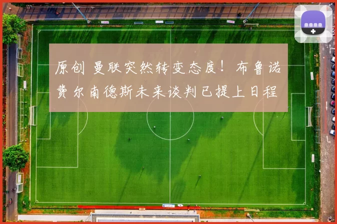 原创 曼联突然转变态度！布鲁诺・费尔南德斯未来谈判已提上日程