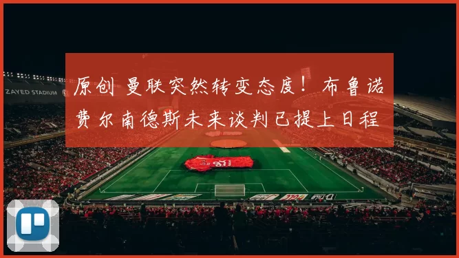 原创 曼联突然转变态度！布鲁诺・费尔南德斯未来谈判已提上日程