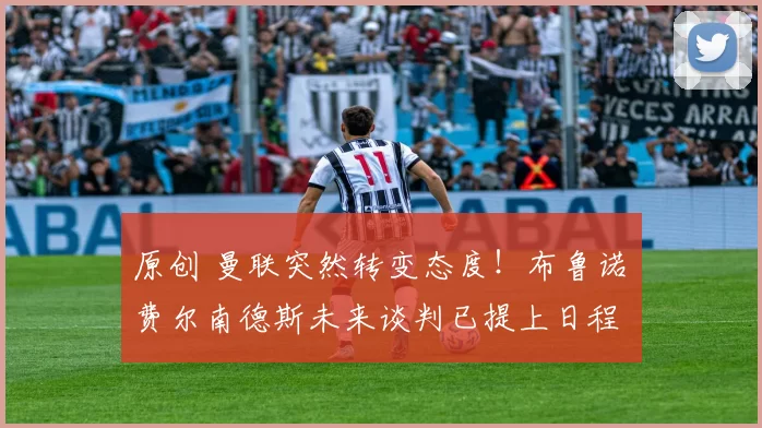 原创 曼联突然转变态度！布鲁诺・费尔南德斯未来谈判已提上日程