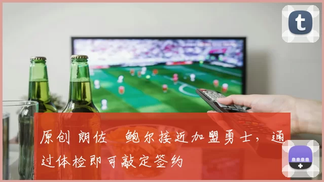 原创 朗佐・鲍尔接近加盟勇士，通过体检即可敲定签约