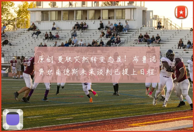 原创 曼联突然转变态度！布鲁诺・费尔南德斯未来谈判已提上日程