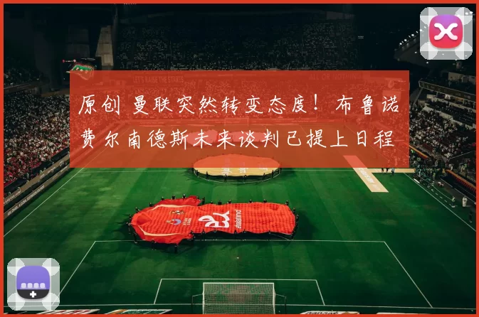 原创 曼联突然转变态度！布鲁诺・费尔南德斯未来谈判已提上日程