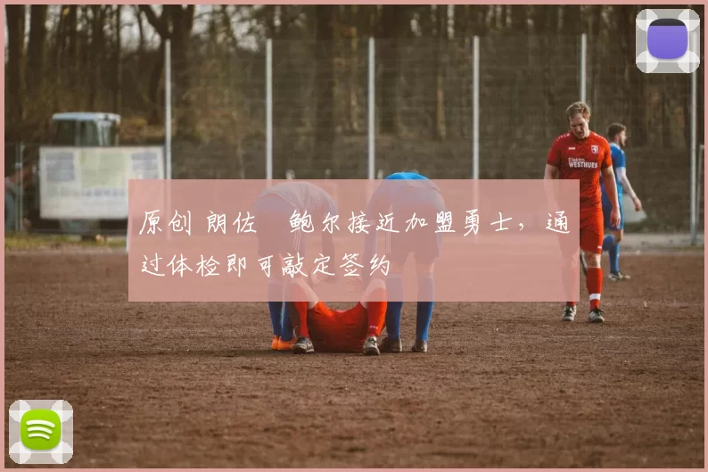 原创 朗佐・鲍尔接近加盟勇士，通过体检即可敲定签约