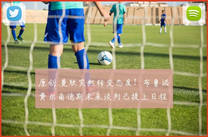 原创 曼联突然转变态度！布鲁诺・费尔南德斯未来谈判已提上日程