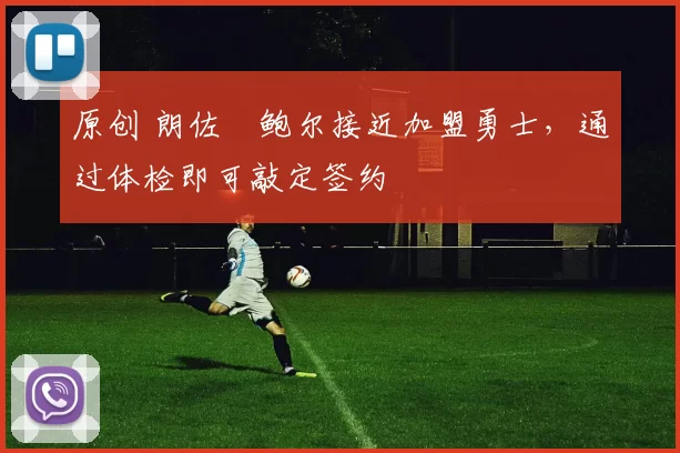 原创 朗佐・鲍尔接近加盟勇士，通过体检即可敲定签约