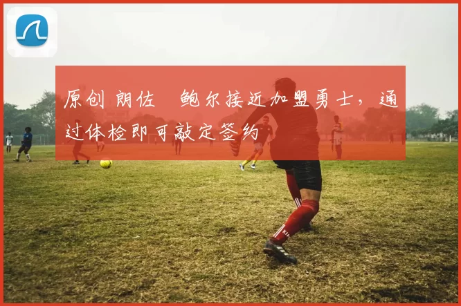 原创 朗佐・鲍尔接近加盟勇士，通过体检即可敲定签约