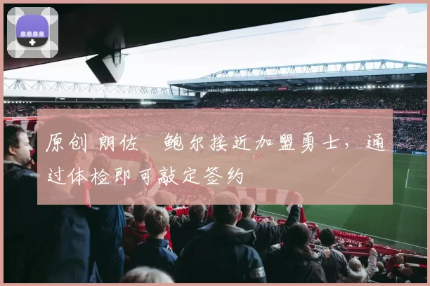 原创 朗佐・鲍尔接近加盟勇士，通过体检即可敲定签约