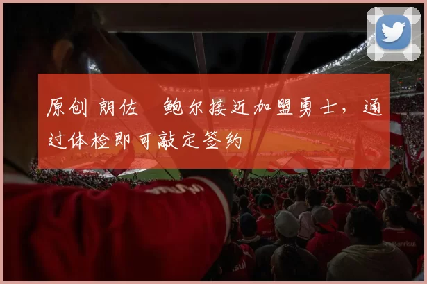 原创 朗佐・鲍尔接近加盟勇士，通过体检即可敲定签约