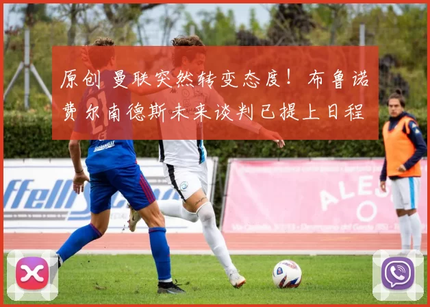 原创 曼联突然转变态度！布鲁诺・费尔南德斯未来谈判已提上日程