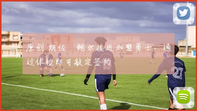 原创 朗佐・鲍尔接近加盟勇士，通过体检即可敲定签约