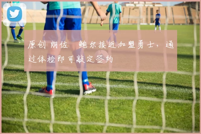 原创 朗佐・鲍尔接近加盟勇士，通过体检即可敲定签约