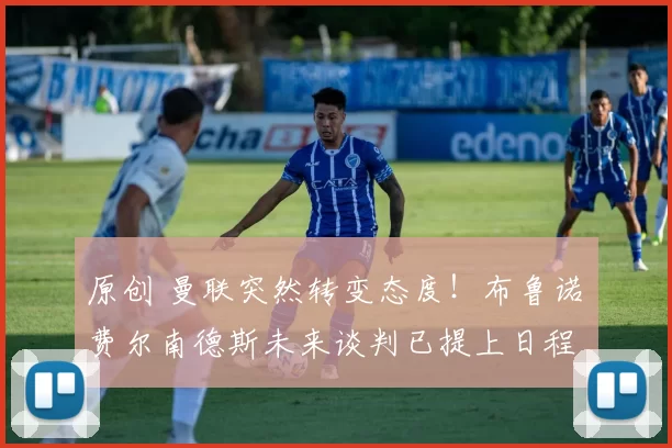 原创 曼联突然转变态度！布鲁诺・费尔南德斯未来谈判已提上日程