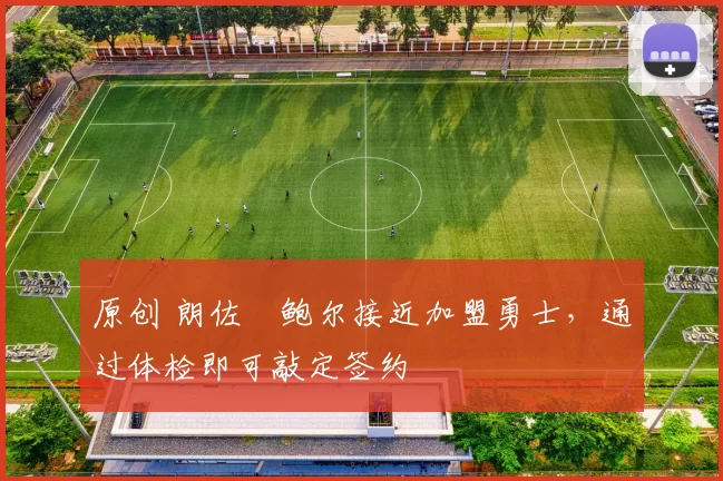 原创 朗佐・鲍尔接近加盟勇士，通过体检即可敲定签约