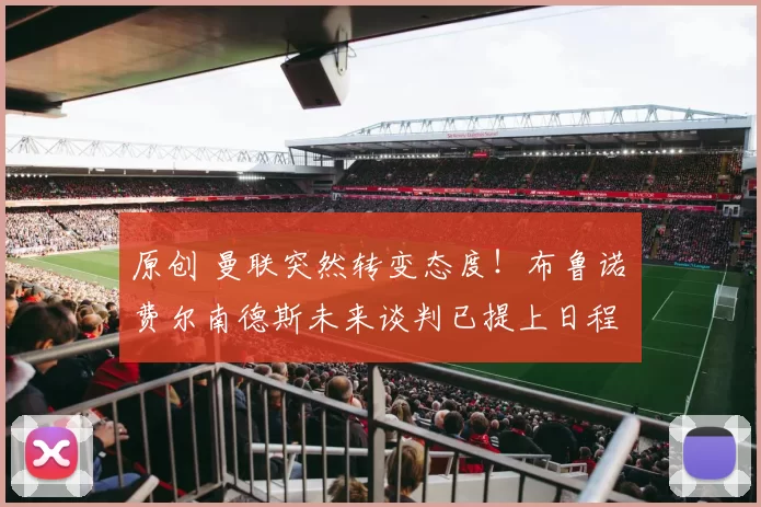 原创 曼联突然转变态度！布鲁诺・费尔南德斯未来谈判已提上日程