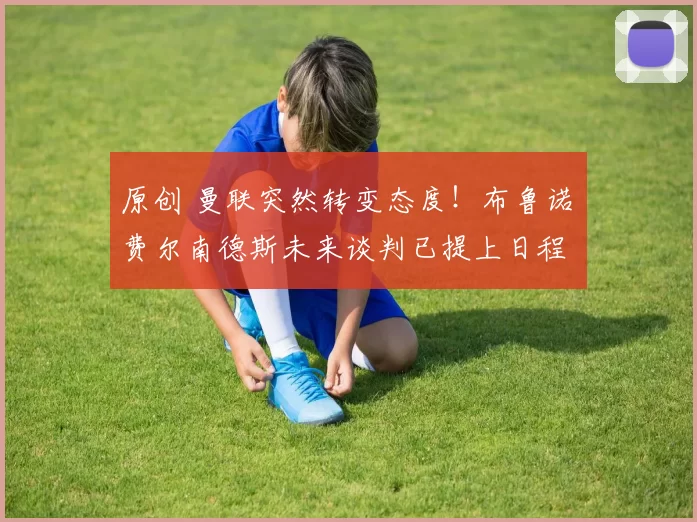 原创 曼联突然转变态度！布鲁诺・费尔南德斯未来谈判已提上日程