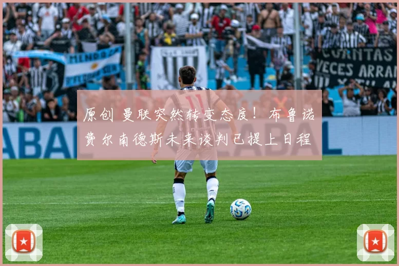 原创 曼联突然转变态度！布鲁诺・费尔南德斯未来谈判已提上日程