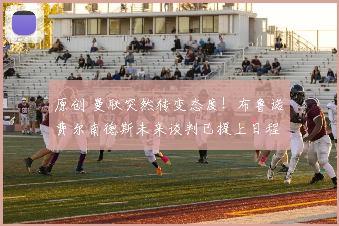 原创 曼联突然转变态度！布鲁诺・费尔南德斯未来谈判已提上日程