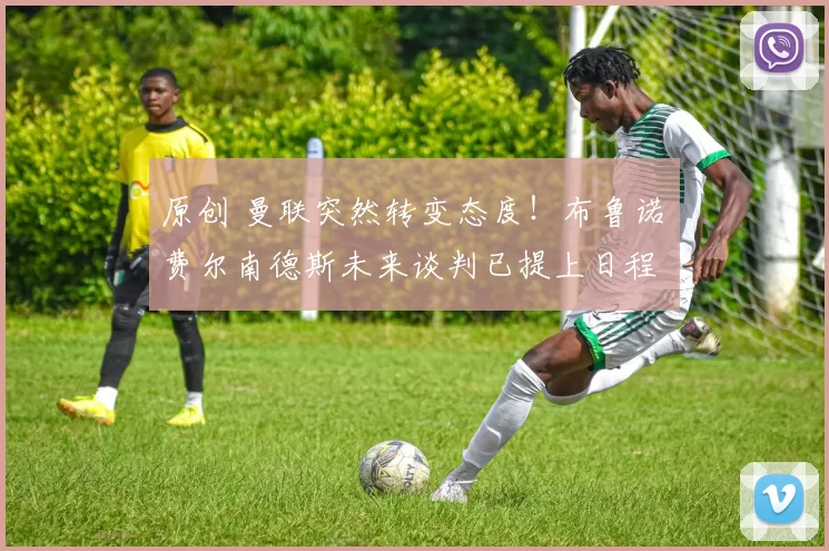 原创 曼联突然转变态度！布鲁诺・费尔南德斯未来谈判已提上日程