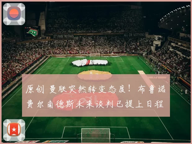 原创 曼联突然转变态度！布鲁诺・费尔南德斯未来谈判已提上日程