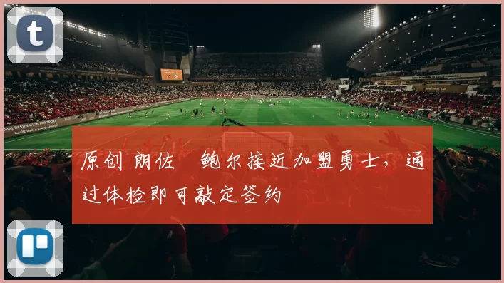 原创 朗佐・鲍尔接近加盟勇士，通过体检即可敲定签约