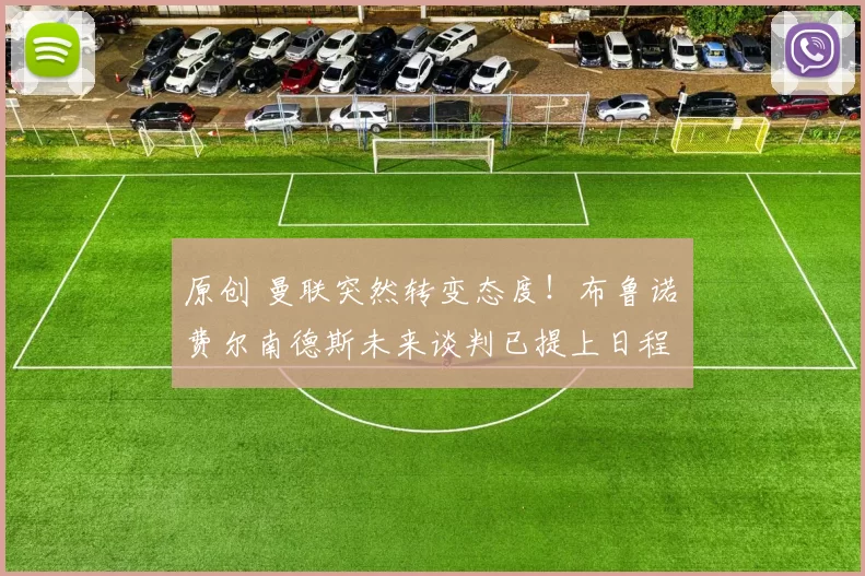 原创 曼联突然转变态度！布鲁诺・费尔南德斯未来谈判已提上日程