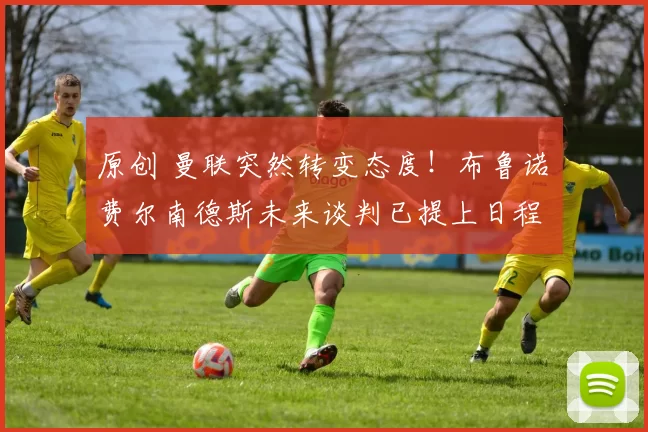 原创 曼联突然转变态度！布鲁诺・费尔南德斯未来谈判已提上日程