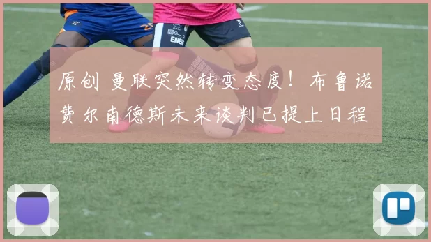 原创 曼联突然转变态度！布鲁诺・费尔南德斯未来谈判已提上日程