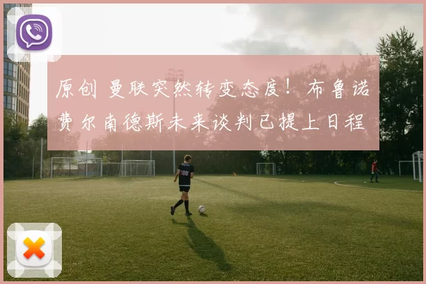 原创 曼联突然转变态度！布鲁诺・费尔南德斯未来谈判已提上日程