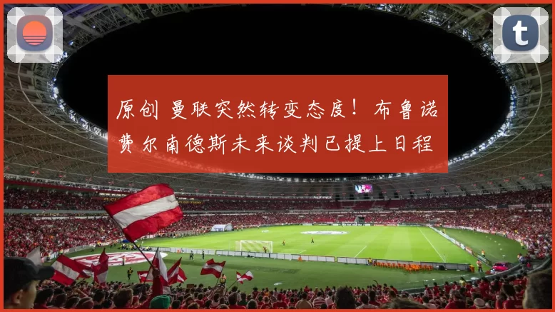 原创 曼联突然转变态度！布鲁诺・费尔南德斯未来谈判已提上日程