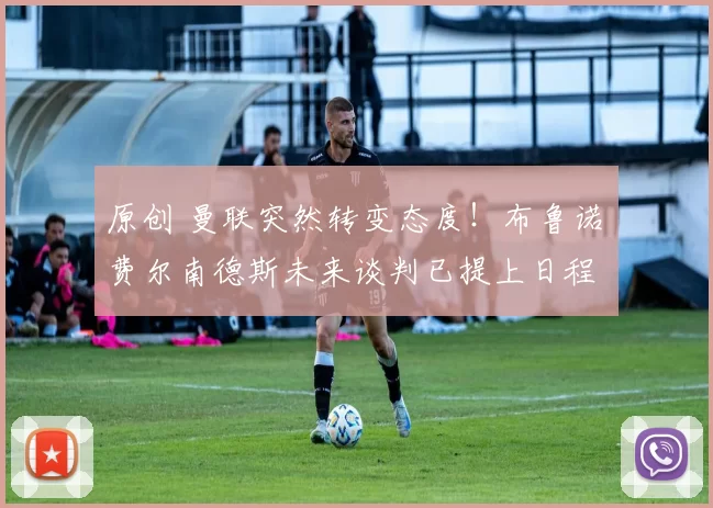 原创 曼联突然转变态度！布鲁诺・费尔南德斯未来谈判已提上日程