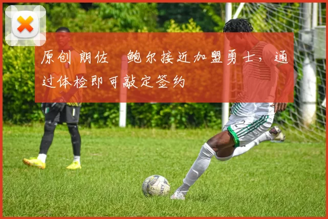 原创 朗佐・鲍尔接近加盟勇士，通过体检即可敲定签约