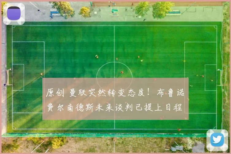 原创 曼联突然转变态度！布鲁诺・费尔南德斯未来谈判已提上日程