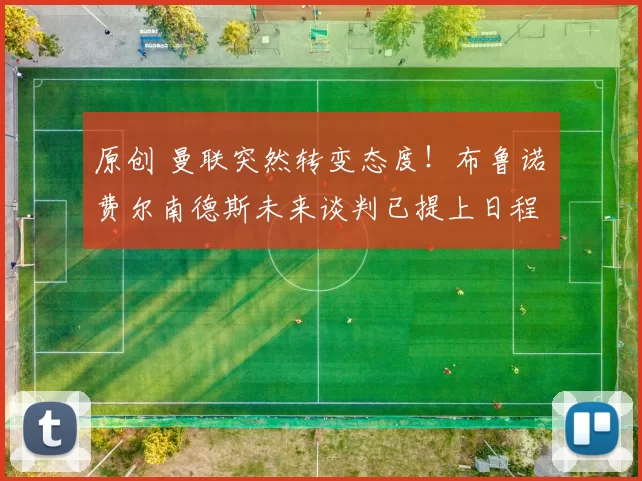 原创 曼联突然转变态度！布鲁诺・费尔南德斯未来谈判已提上日程