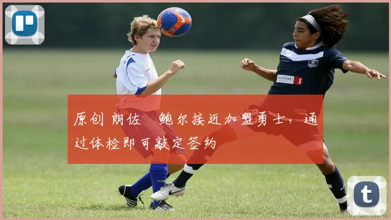 原创 朗佐・鲍尔接近加盟勇士，通过体检即可敲定签约