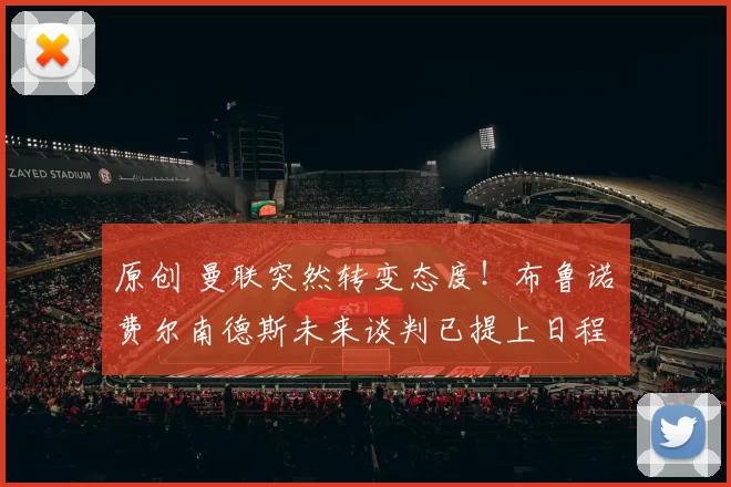 原创 曼联突然转变态度！布鲁诺・费尔南德斯未来谈判已提上日程