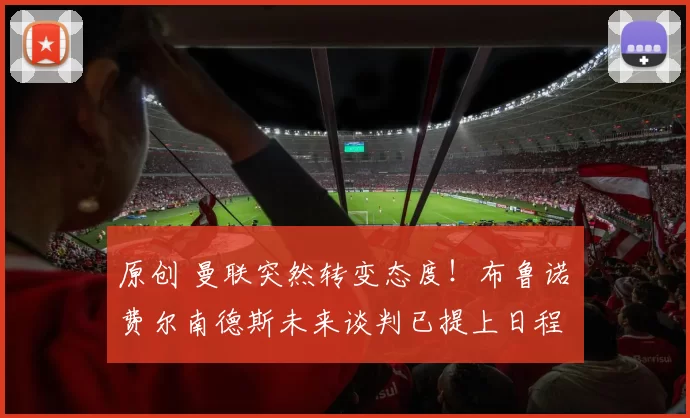 原创 曼联突然转变态度！布鲁诺・费尔南德斯未来谈判已提上日程