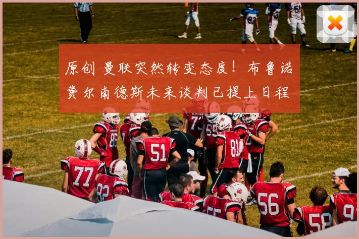 原创 曼联突然转变态度！布鲁诺・费尔南德斯未来谈判已提上日程