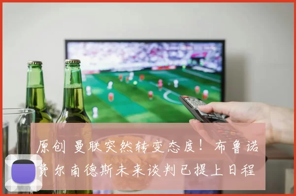 原创 曼联突然转变态度！布鲁诺・费尔南德斯未来谈判已提上日程