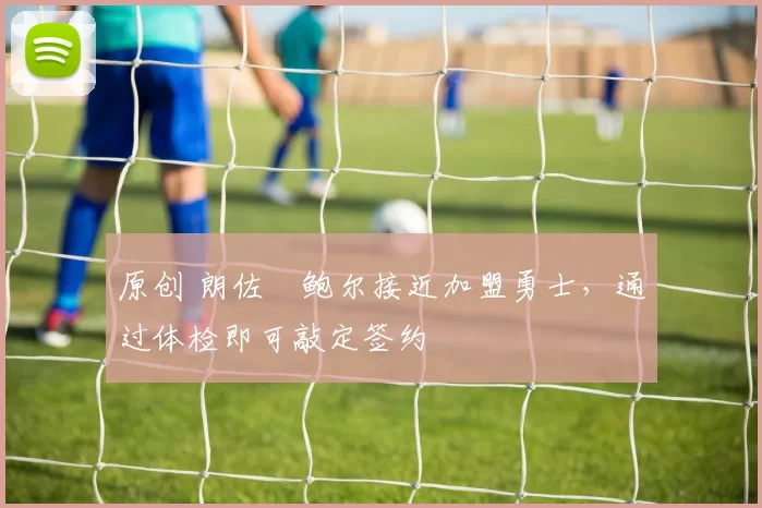 原创 朗佐・鲍尔接近加盟勇士，通过体检即可敲定签约