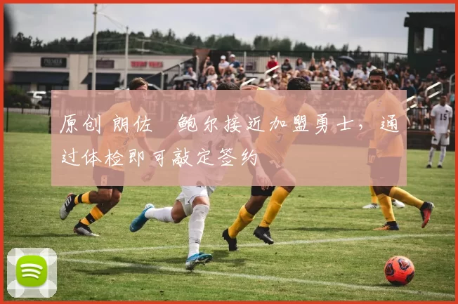 原创 朗佐・鲍尔接近加盟勇士，通过体检即可敲定签约