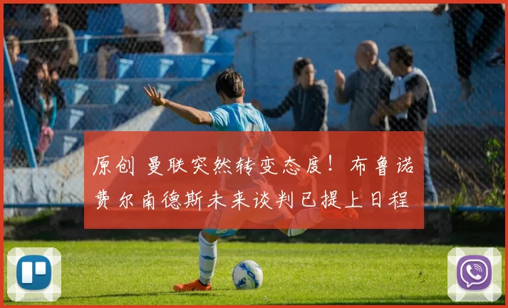 原创 曼联突然转变态度！布鲁诺・费尔南德斯未来谈判已提上日程