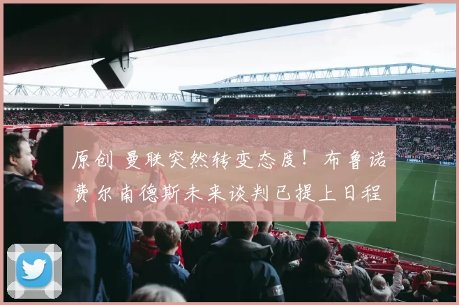 原创 曼联突然转变态度！布鲁诺・费尔南德斯未来谈判已提上日程