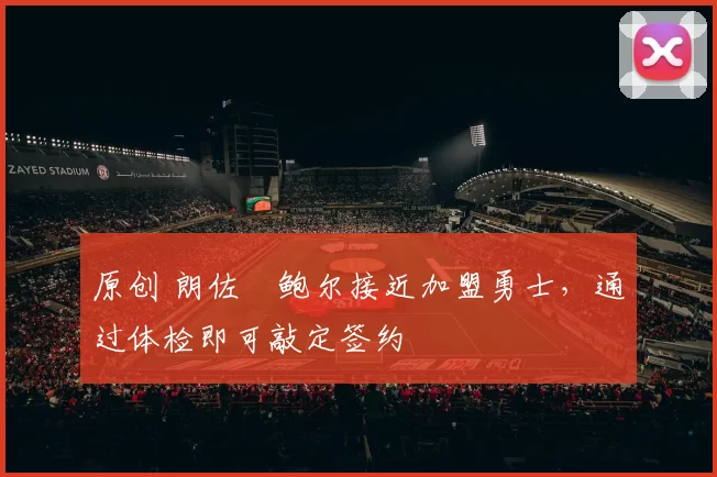 原创 朗佐・鲍尔接近加盟勇士，通过体检即可敲定签约