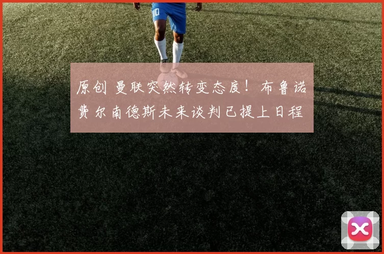 原创 曼联突然转变态度！布鲁诺・费尔南德斯未来谈判已提上日程