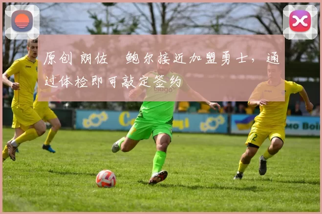 原创 朗佐・鲍尔接近加盟勇士，通过体检即可敲定签约